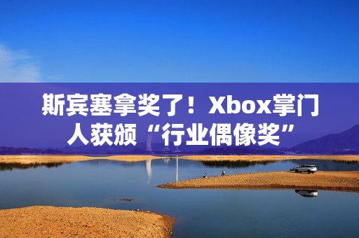 斯宾塞拿奖了！Xbox掌门人获颁“行业偶像奖”