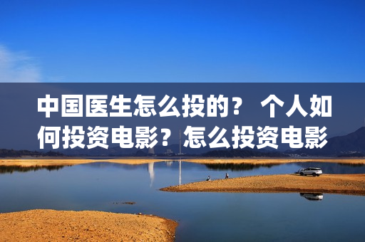 中国医生怎么投的？ 个人如何投资电影？怎么投资电影？(中国医生在哪个平台)