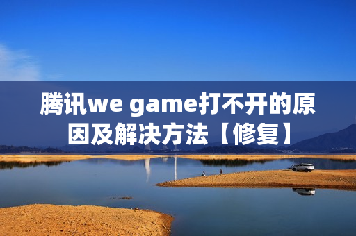 腾讯we game打不开的原因及解决方法【修复】
