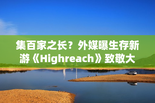 集百家之长？外媒曝生存新游《Highreach》致敬大量经典游戏