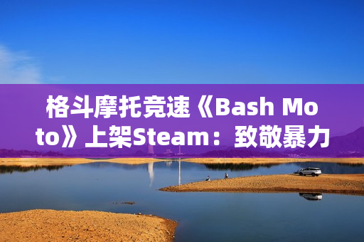 格斗摩托竞速《Bash Moto》上架Steam:致敬暴力摩托 2026年发售 格斗摩托竞速《Bash Moto》上架Steam:致敬暴力摩托 2026年发售