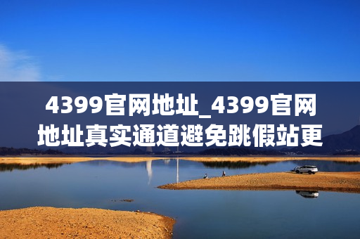 4399官网地址_4399官网地址真实通道避免跳假站更安全 4399官网地址_4399官网地址真实通道避免跳假站更安全