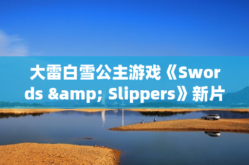 大雷白雪公主游戏《Swords & Slippers》新片段：美女对波你更爱谁？