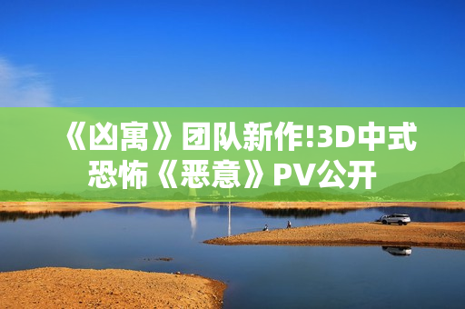 《凶寓》团队新作!3D中式恐怖《恶意》PV公开