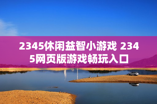 2345休闲益智小游戏 2345网页版游戏畅玩入口 2345休闲益智小游戏 2345网页版游戏畅玩入口