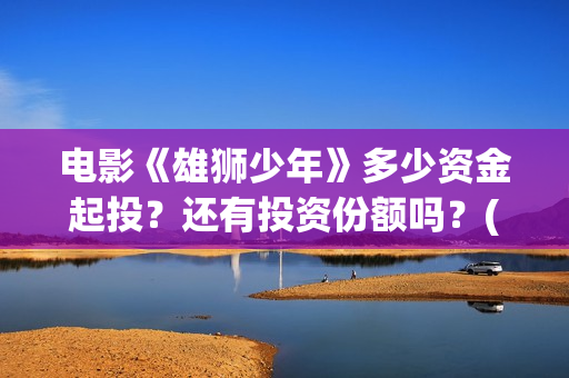电影《雄狮少年》多少资金起投？还有投资份额吗？(电影《雄狮少年1》中fly away那首歌曲名)