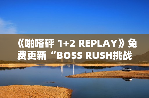 《啪嗒砰 1+2 REPLAY》免费更新“BOSS RUSH挑战模式”