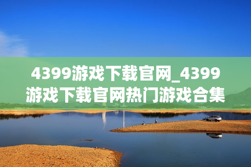 4399游戏下载官网_4399游戏下载官网热门游戏合集一键直达