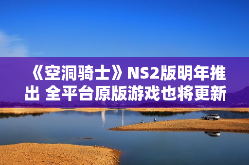 《空洞骑士》NS2版明年推出 全平台原版游戏也将更新升级