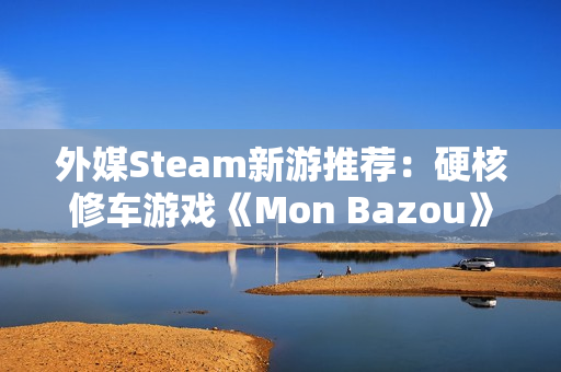 外媒Steam新游推荐：硬核修车游戏《Mon Bazou》转正，CRPG《剑湾奇旅》正式版上线