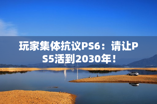 玩家集体抗议PS6:请让PS5活到2030年! 玩家集体抗议PS6:请让PS5活到2030年!