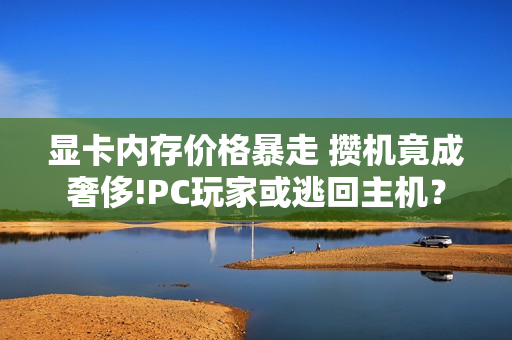 显卡内存价格暴走 攒机竟成奢侈!PC玩家或逃回主机？