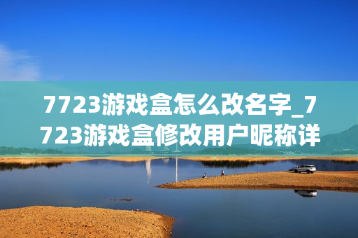 7723游戏盒怎么改名字_7723游戏盒修改用户昵称详细步骤【图文】