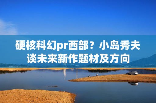 硬核科幻pr西部?小岛秀夫谈未来新作题材及方向 硬核科幻pr西部?小岛秀夫谈未来新作题材及方向