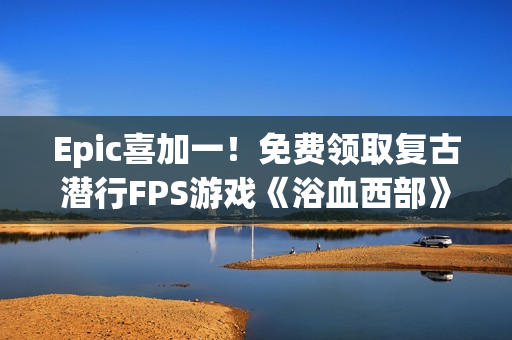 Epic喜加一!免费领取复古潜行FPS游戏《浴血西部》 Epic喜加一!免费领取复古潜行FPS游戏《浴血西部》