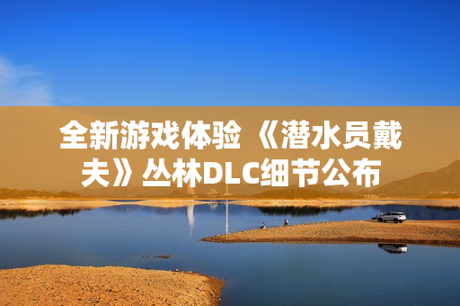 全新游戏体验 《潜水员戴夫》丛林DLC细节公布
