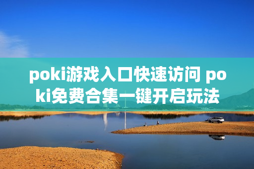 poki游戏入口快速访问 poki免费合集一键开启玩法