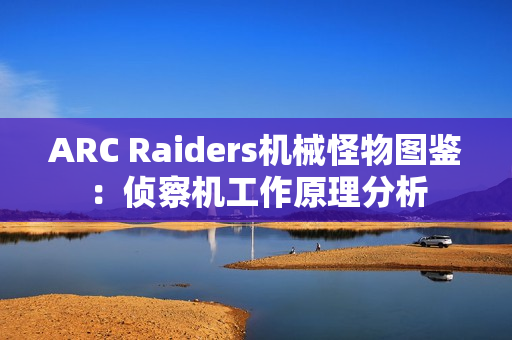 ARC Raiders机械怪物图鉴：侦察机工作原理分析