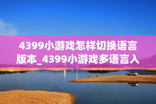 4399小游戏怎样切换语言版本_4399小游戏多语言入口与选择方法【方法】