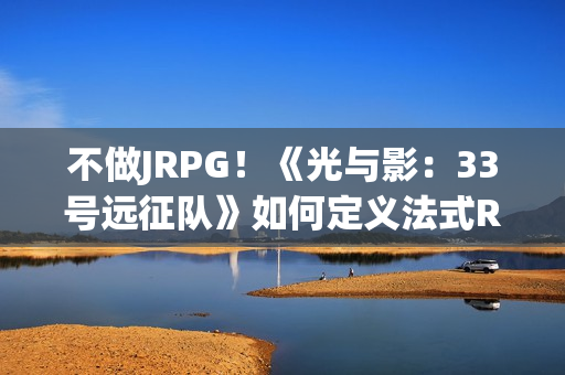 不做JRPG!《光与影:33号远征队》如何定义法式RPG 不做JRPG!《光与影:33号远征队》如何定义法式RPG