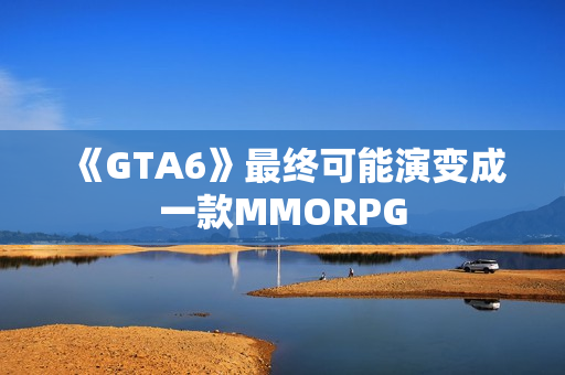 《GTA6》最终可能演变成一款MMORPG