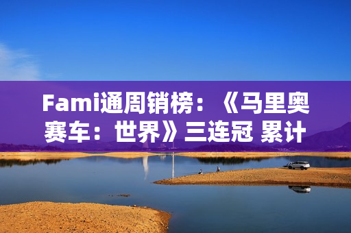 Fami通周销榜：《马里奥赛车：世界》三连冠 累计销量近250万