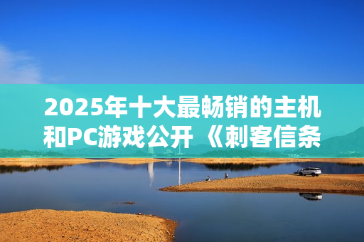 2025年十大最畅销的主机和PC游戏公开 《刺客信条：影》入围
