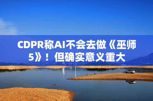 CDPR称AI不会去做《巫师5》！但确实意义重大
