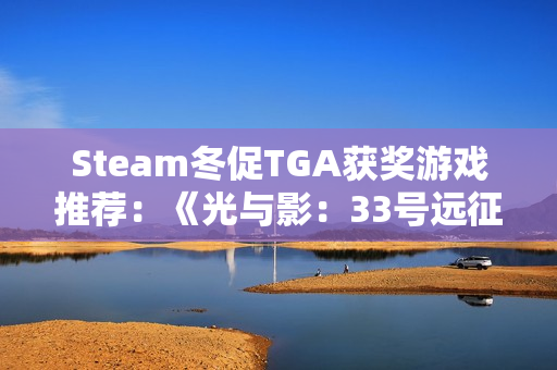 Steam冬促TGA获奖游戏推荐：《光与影：33号远征队》、《空洞骑士：丝之歌》全都史低!