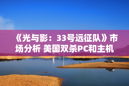 《光与影：33号远征队》市场分析 美国双杀PC和主机端