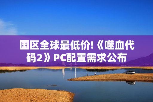 国区全球最低价!《噬血代码2》PC配置需求公布