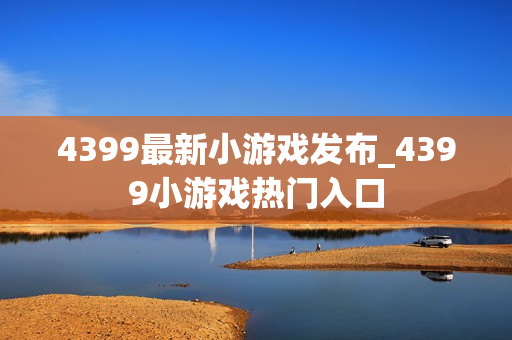 4399最新小游戏发布_4399小游戏热门入口
