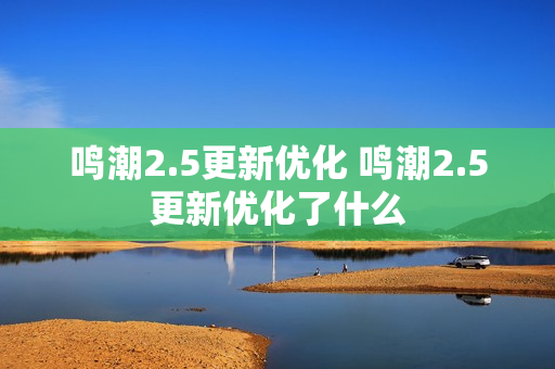 鸣潮2.5更新优化 鸣潮2.5更新优化了什么 鸣潮2.5更新优化 鸣潮2.5更新优化了什么
