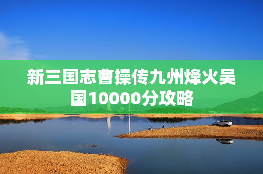新三国志曹操传九州烽火吴国10000分攻略 新三国志曹操传九州烽火吴国10000分攻略