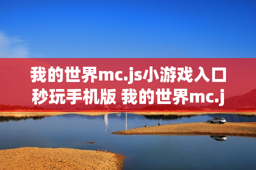 我的世界mc.js小游戏入口秒玩手机版 我的世界mc.js小游戏免费入口安卓 我的世界mc.js小游戏入口秒玩手机版 我的世界mc.js小游戏免费入口安卓
