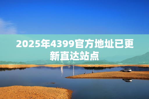 2025年4399官方地址已更新直达站点