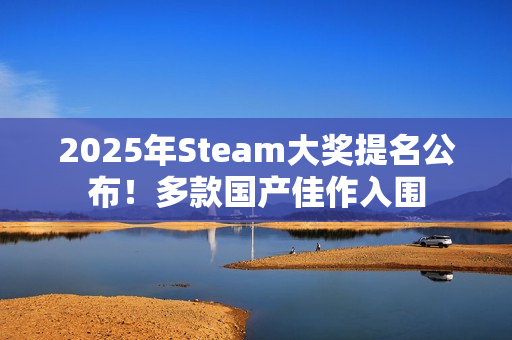 2025年Steam大奖提名公布！多款国产佳作入围