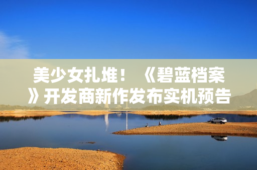 美少女扎堆！ 《碧蓝档案》开发商新作发布实机预告