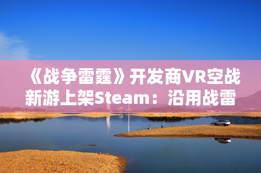 《战争雷霆》开发商VR空战新游上架Steam：沿用战雷物理引擎 预计25年上线