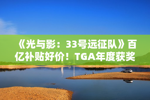 《光与影:33号远征队》百亿补贴好价!TGA年度获奖未涨价 《光与影:33号远征队》百亿补贴好价!TGA年度获奖未涨价