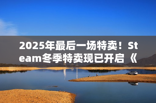 2025年最后一场特卖！Steam冬季特卖现已开启 《战地6》新史低
