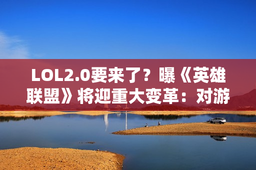 LOL2.0要来了？曝《英雄联盟》将迎重大变革：对游戏彻底重塑