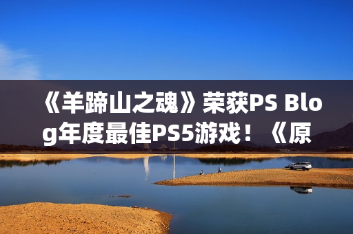 《羊蹄山之魂》荣获PS Blog年度最佳PS5游戏！《原神》获最佳持续运营奖