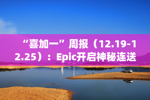 “喜加一”周报（12.19-12.25）：Epic开启神秘连送