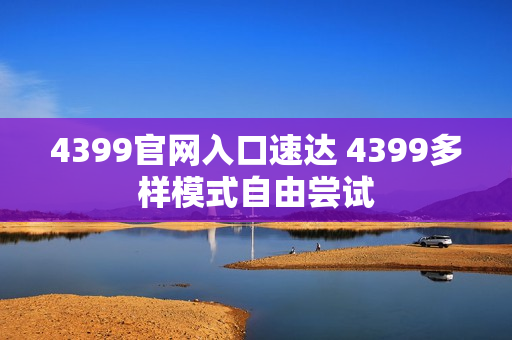 4399官网入口速达 4399多样模式自由尝试
