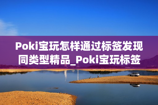 Poki宝玩怎样通过标签发现同类型精品_Poki宝玩标签浏览挖掘好游窍门【秘诀】 Poki宝玩怎样通过标签发现同类型精品_Poki宝玩标签浏览挖掘好游窍门【秘诀】