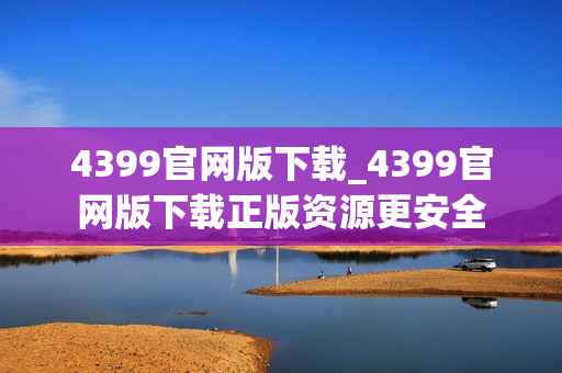 4399官网版下载_4399官网版下载正版资源更安全