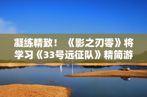 凝练精致！ 《影之刃零》将学习《33号远征队》精简游戏内容