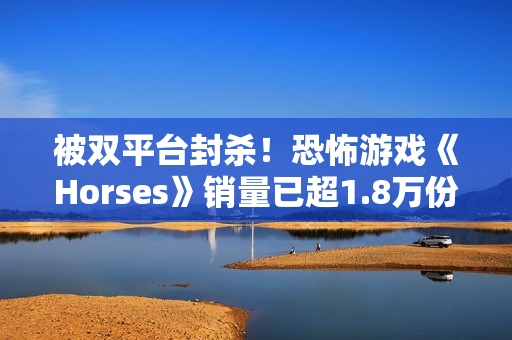 被双平台封杀！恐怖游戏《Horses》销量已超1.8万份