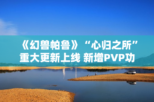 《幻兽帕鲁》“心归之所”重大更新上线 新增PVP功能并开放创意工坊